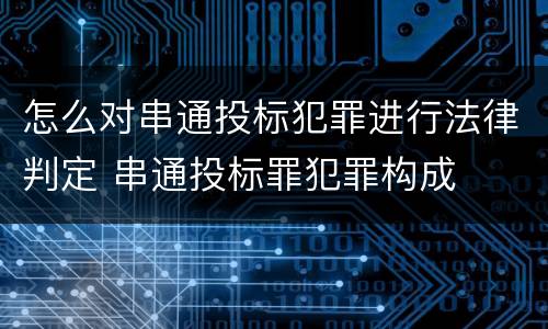 怎么对串通投标犯罪进行法律判定 串通投标罪犯罪构成
