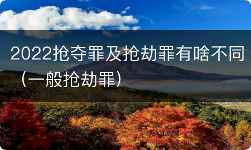 2022抢夺罪及抢劫罪有啥不同（一般抢劫罪）