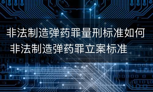 非法制造弹药罪量刑标准如何 非法制造弹药罪立案标准