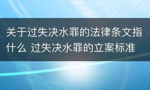 关于过失决水罪的法律条文指什么 过失决水罪的立案标准