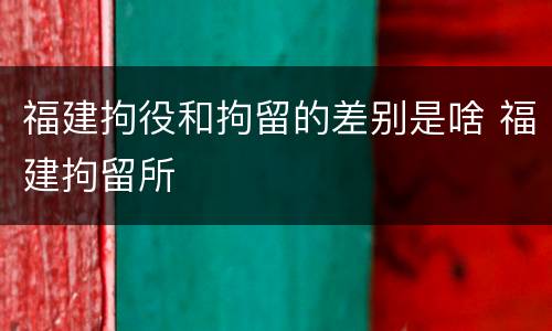 福建拘役和拘留的差别是啥 福建拘留所