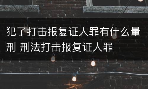 犯了打击报复证人罪有什么量刑 刑法打击报复证人罪