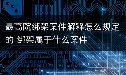 最高院绑架案件解释怎么规定的 绑架属于什么案件