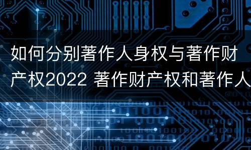 如何分别著作人身权与著作财产权2022 著作财产权和著作人身权