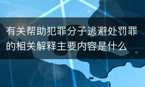 有关帮助犯罪分子逃避处罚罪的相关解释主要内容是什么