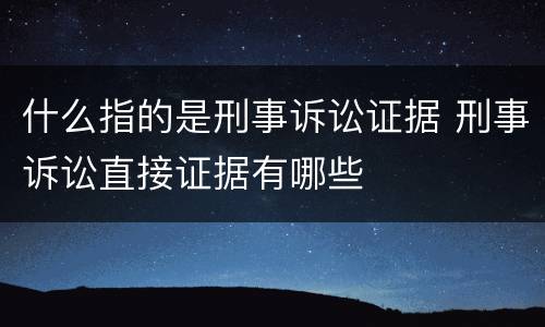 什么指的是刑事诉讼证据 刑事诉讼直接证据有哪些