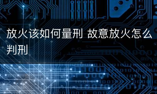 放火该如何量刑 故意放火怎么判刑