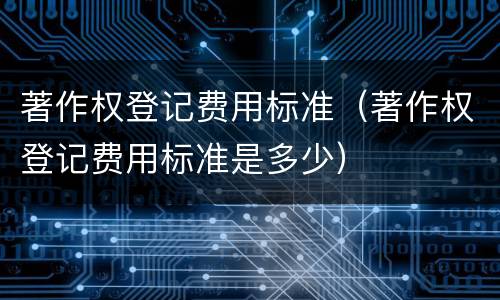 著作权登记费用标准（著作权登记费用标准是多少）