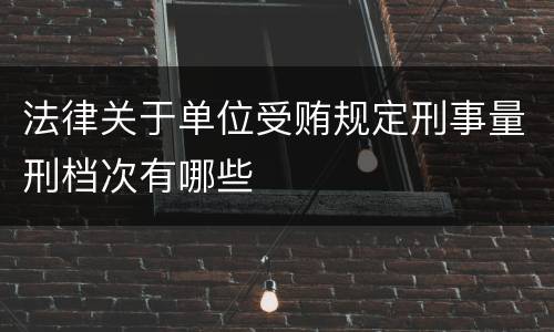 法律关于单位受贿规定刑事量刑档次有哪些