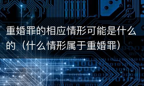 重婚罪的相应情形可能是什么的（什么情形属于重婚罪）
