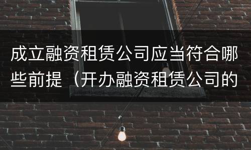 成立融资租赁公司应当符合哪些前提（开办融资租赁公司的条件是什么?）