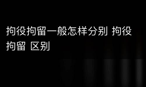 拘役拘留一般怎样分别 拘役 拘留 区别