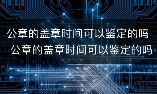 公章的盖章时间可以鉴定的吗 公章的盖章时间可以鉴定的吗为什么
