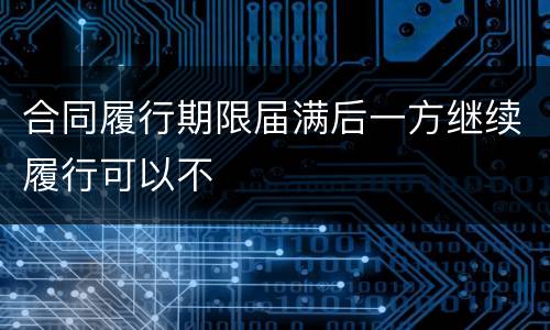 合同履行期限届满后一方继续履行可以不