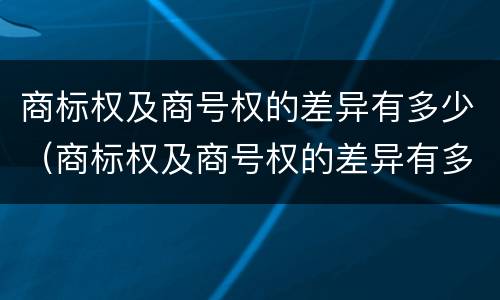商标权及商号权的差异有多少（商标权及商号权的差异有多少种）