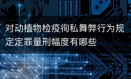 对动植物检疫徇私舞弊行为规定定罪量刑幅度有哪些