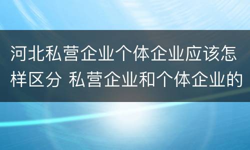 河北私营企业个体企业应该怎样区分 私营企业和个体企业的区别