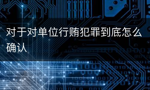 对于对单位行贿犯罪到底怎么确认