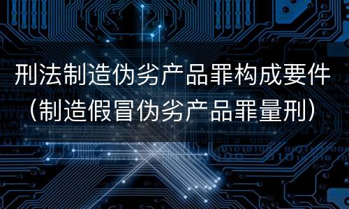 刑法制造伪劣产品罪构成要件（制造假冒伪劣产品罪量刑）
