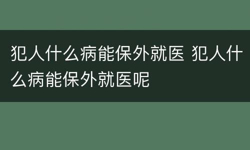 犯人什么病能保外就医 犯人什么病能保外就医呢
