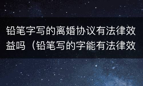 铅笔字写的离婚协议有法律效益吗（铅笔写的字能有法律效力吗）