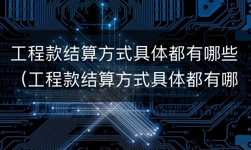 工程款结算方式具体都有哪些（工程款结算方式具体都有哪些类型）