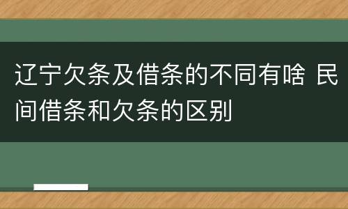 辽宁欠条及借条的不同有啥 民间借条和欠条的区别