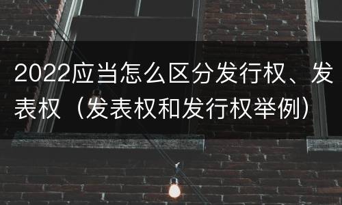 2022应当怎么区分发行权、发表权（发表权和发行权举例）