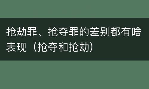 抢劫罪、抢夺罪的差别都有啥表现（抢夺和抢劫）