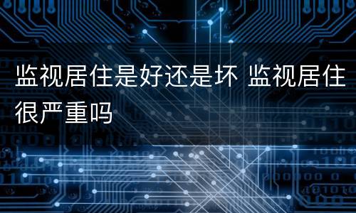 监视居住是好还是坏 监视居住很严重吗