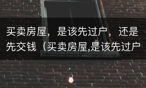 买卖房屋，是该先过户，还是先交钱（买卖房屋,是该先过户,还是先交钱呢）