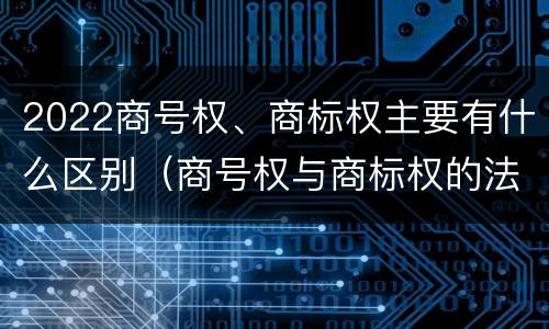 2022商号权、商标权主要有什么区别（商号权与商标权的法律冲突与解决）