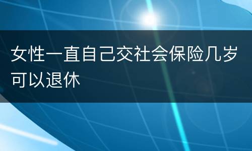 女性一直自己交社会保险几岁可以退休