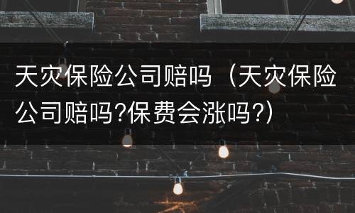 天灾保险公司赔吗（天灾保险公司赔吗?保费会涨吗?）