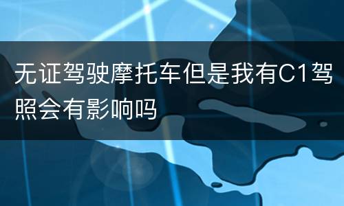无证驾驶摩托车但是我有C1驾照会有影响吗