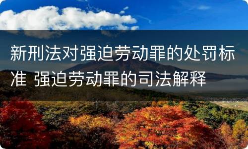 新刑法对强迫劳动罪的处罚标准 强迫劳动罪的司法解释