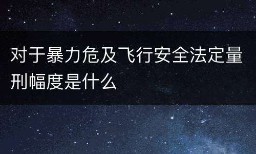 对于暴力危及飞行安全法定量刑幅度是什么