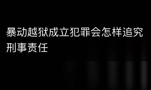 暴动越狱成立犯罪会怎样追究刑事责任