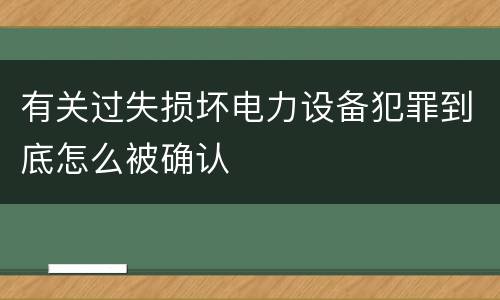 有关过失损坏电力设备犯罪到底怎么被确认
