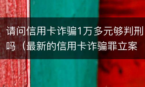 请问信用卡诈骗1万多元够判刑吗（最新的信用卡诈骗罪立案量刑标准）