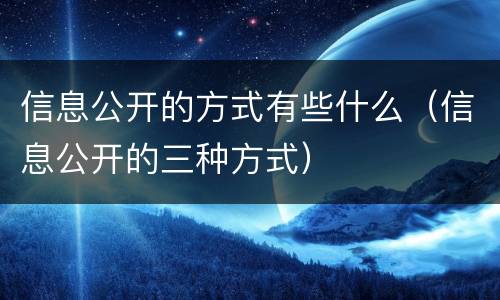 信息公开的方式有些什么（信息公开的三种方式）