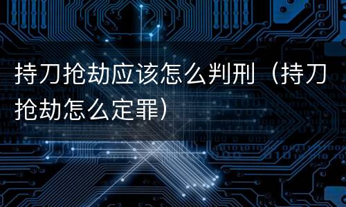 持刀抢劫应该怎么判刑（持刀抢劫怎么定罪）