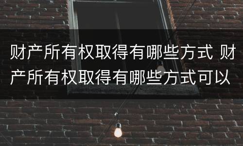 财产所有权取得有哪些方式 财产所有权取得有哪些方式可以分配