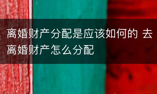 离婚财产分配是应该如何的 去离婚财产怎么分配