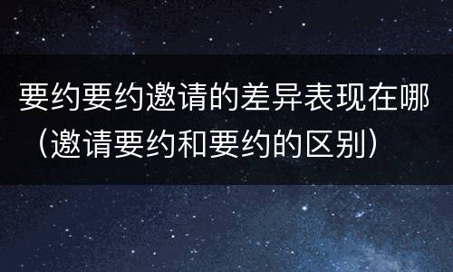 要约要约邀请的差异表现在哪（邀请要约和要约的区别）