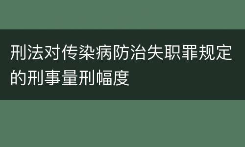 刑法对传染病防治失职罪规定的刑事量刑幅度