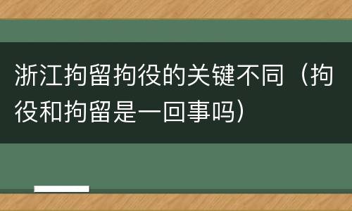 浙江拘留拘役的关键不同（拘役和拘留是一回事吗）