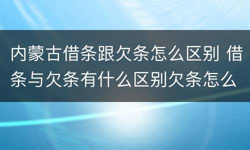 内蒙古借条跟欠条怎么区别 借条与欠条有什么区别欠条怎么写
