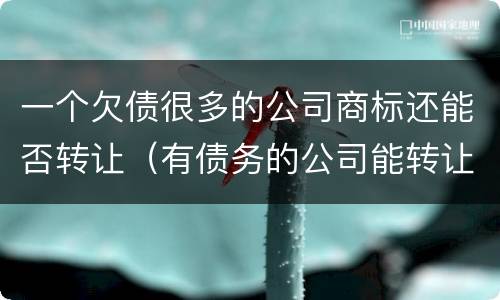 一个欠债很多的公司商标还能否转让（有债务的公司能转让吗）