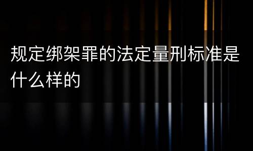 规定绑架罪的法定量刑标准是什么样的